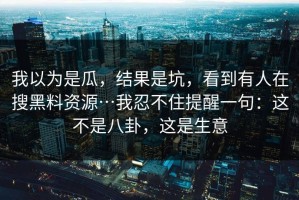 我以为是瓜，结果是坑，看到有人在搜黑料资源…我忍不住提醒一句：这不是八卦，这是生意