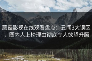 蘑菇影视在线观看盘点：丑闻3大误区，圈内人上榜理由彻底令人欲望升腾