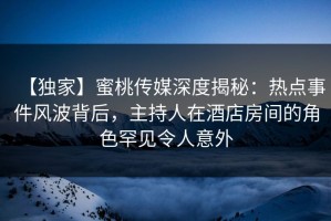 【独家】蜜桃传媒深度揭秘：热点事件风波背后，主持人在酒店房间的角色罕见令人意外