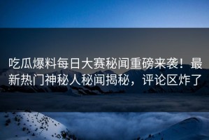 吃瓜爆料每日大赛秘闻重磅来袭！最新热门神秘人秘闻揭秘，评论区炸了