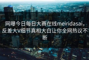 网曝今日每日大赛在线meiridasai，反差大V细节真相大白让你全网热议不断