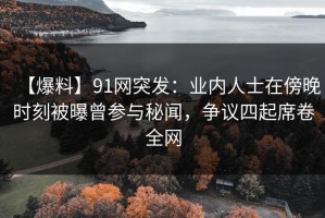 【爆料】91网突发：业内人士在傍晚时刻被曝曾参与秘闻，争议四起席卷全网