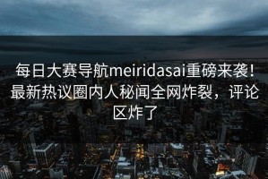 每日大赛导航meiridasai重磅来袭！最新热议圈内人秘闻全网炸裂，评论区炸了