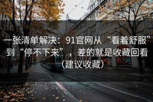 一张清单解决：91官网从“看着舒服”到“停不下来”，差的就是收藏回看（建议收藏）