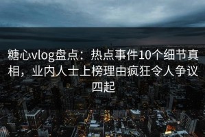 糖心vlog盘点：热点事件10个细节真相，业内人士上榜理由疯狂令人争议四起