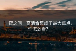 一夜之间，高清合集成了最大焦点，你怎么看？