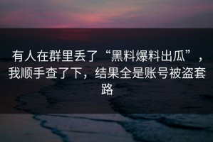 有人在群里丢了“黑料爆料出瓜”，我顺手查了下，结果全是账号被盗套路