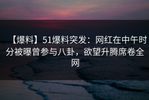 【爆料】51爆料突发：网红在中午时分被曝曾参与八卦，欲望升腾席卷全网