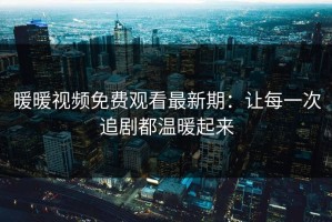 暖暖视频免费观看最新期：让每一次追剧都温暖起来