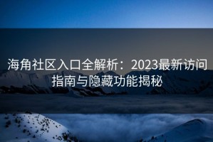 海角社区入口全解析：2023最新访问指南与隐藏功能揭秘