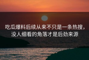 吃瓜爆料后续从来不只是一条热搜，没人细看的角落才是后劲来源