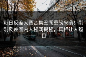 每日反差大赛合集丑闻重磅来袭！刚刚反差圈内人秘闻揭秘，真相让人瞠目