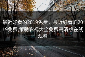 最近好看的2019免费，最近好看的2019免费,策驰影视大全免费高清版在线观看