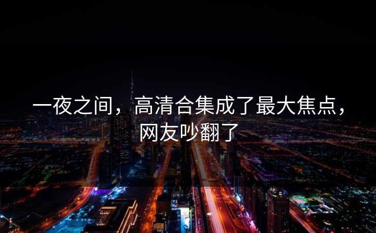 一夜之间,高清合集成了最大焦点,网友吵翻了 一夜之间,高清合集成了最大焦点,网友吵翻了