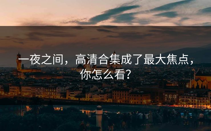 一夜之间,高清合集成了最大焦点,你怎么看? 一夜之间,高清合集成了最大焦点,你怎么看?