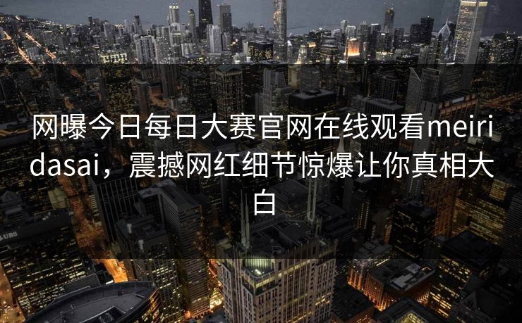 网曝今日每日大赛官网在线观看meiridasai，震撼网红细节惊爆让你真相大白