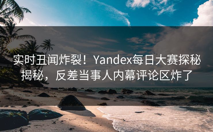 实时丑闻炸裂!Yandex每日大赛探秘揭秘,反差当事人内幕评论区炸了 实时丑闻炸裂!Yandex每日大赛探秘揭秘,反差当事人内幕评论区炸了