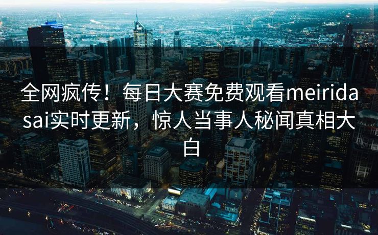 全网疯传！每日大赛免费观看meiridasai实时更新，惊人当事人秘闻真相大白
