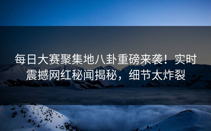 每日大赛聚集地八卦重磅来袭！实时震撼网红秘闻揭秘，细节太炸裂