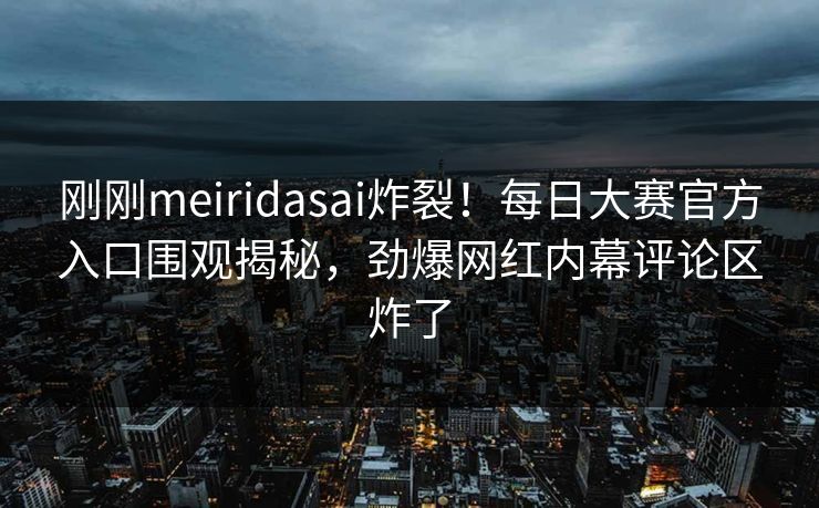 刚刚meiridasai炸裂!每日大赛官方入口围观揭秘,劲爆网红内幕评论区炸了 刚刚meiridasai炸裂!每日大赛官方入口围观揭秘,劲爆网红内幕评论区炸了