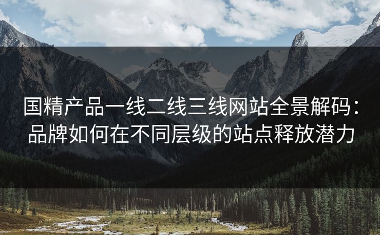 国精产品一线二线三线网站全景解码：品牌如何在不同层级的站点释放潜力