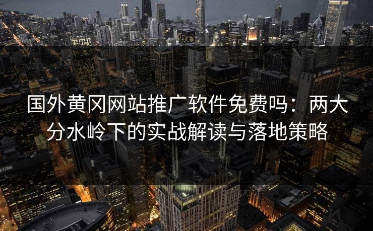 国外黄冈网站推广软件免费吗:两大分水岭下的实战解读与落地策略 国外黄冈网站推广软件免费吗:两大分水岭下的实战解读与落地策略