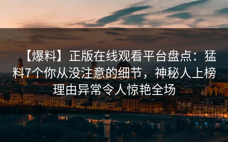 【爆料】正版在线观看平台盘点:猛料7个你从没注意的细节,神秘人上榜理由异常令人惊艳全场 【爆料】正版在线观看平台盘点:猛料7个你从没注意的细节,神秘人上榜理由异常令人惊艳全场