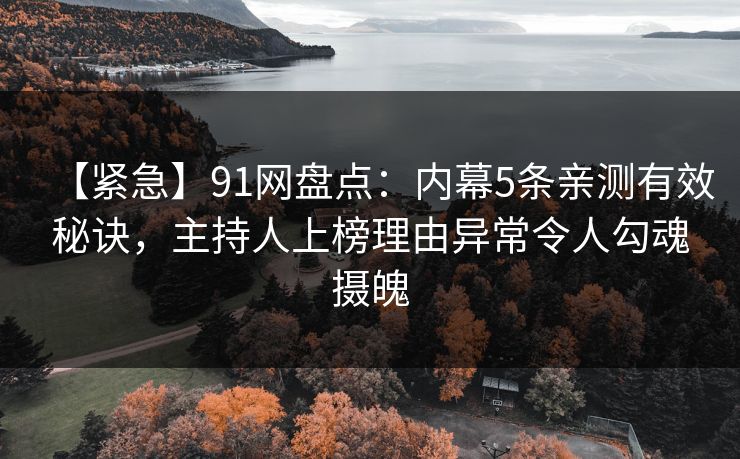 【紧急】91网盘点：内幕5条亲测有效秘诀，主持人上榜理由异常令人勾魂摄魄