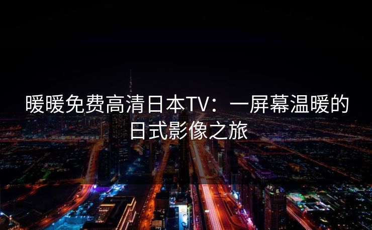 暖暖免费高清日本TV:一屏幕温暖的日式影像之旅 暖暖免费高清日本TV:一屏幕温暖的日式影像之旅
