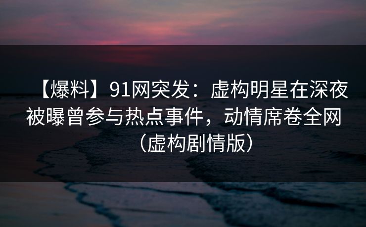 【爆料】91网突发:虚构明星在深夜被曝曾参与热点事件,动情席卷全网(虚构剧情版) 【爆料】91网突发:虚构明星在深夜被曝曾参与热点事件,动情席卷全网(虚构剧情版)