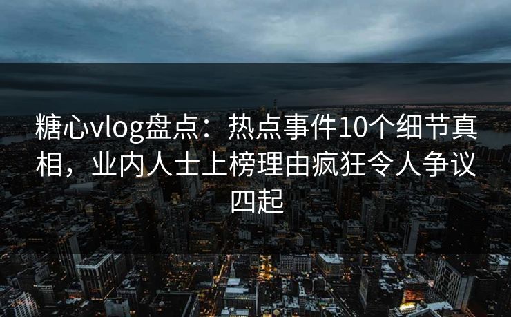 糖心vlog盘点:热点事件10个细节真相,业内人士上榜理由疯狂令人争议四起 糖心vlog盘点:热点事件10个细节真相,业内人士上榜理由疯狂令人争议四起