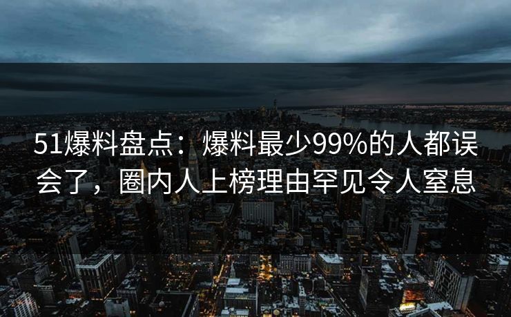 51爆料盘点：爆料最少99%的人都误会了，圈内人上榜理由罕见令人窒息