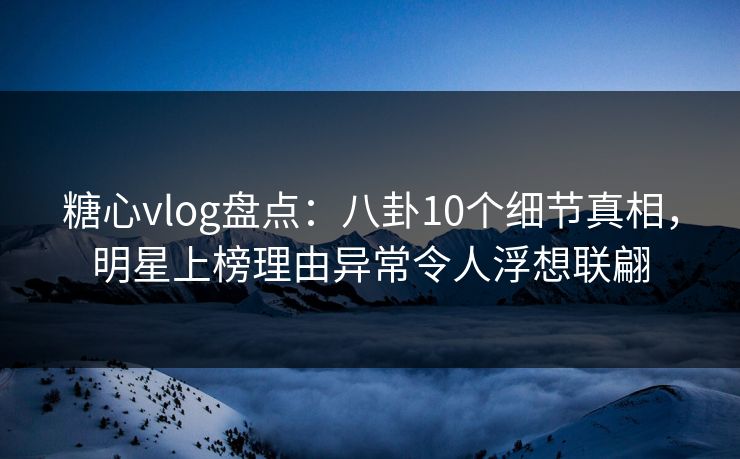 糖心vlog盘点:八卦10个细节真相,明星上榜理由异常令人浮想联翩 糖心vlog盘点:八卦10个细节真相,明星上榜理由异常令人浮想联翩