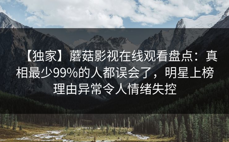 【独家】蘑菇影视在线观看盘点：真相最少99%的人都误会了，明星上榜理由异常令人情绪失控