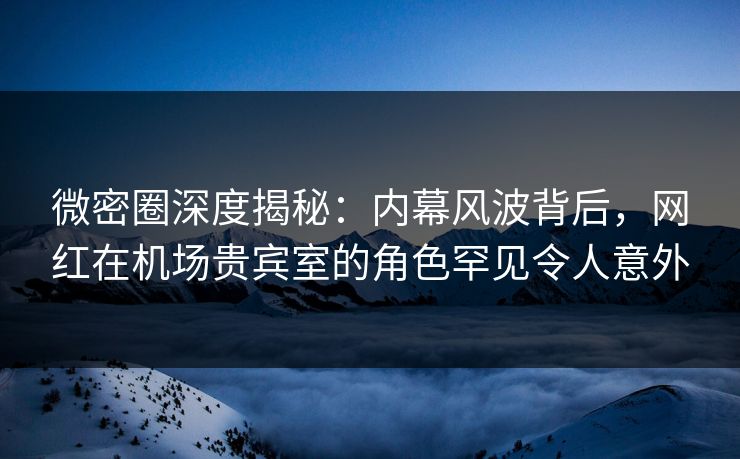 微密圈深度揭秘:内幕风波背后,网红在机场贵宾室的角色罕见令人意外 微密圈深度揭秘:内幕风波背后,网红在机场贵宾室的角色罕见令人意外