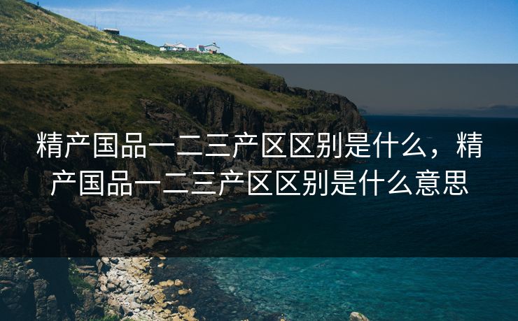 精产国品一二三产区区别是什么，精产国品一二三产区区别是什么意思