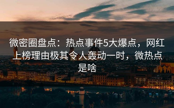 微密圈盘点:热点事件5大爆点,网红上榜理由极其令人轰动一时,微热点是啥 微密圈盘点:热点事件5大爆点,网红上榜理由极其令人轰动一时,微热点是啥