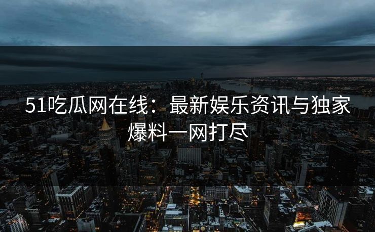 51吃瓜网在线:最新娱乐资讯与独家爆料一网打尽 51吃瓜网在线:最新娱乐资讯与独家爆料一网打尽