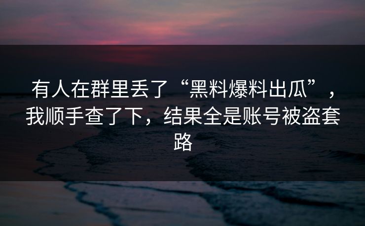 有人在群里丢了“黑料爆料出瓜”，我顺手查了下，结果全是账号被盗套路