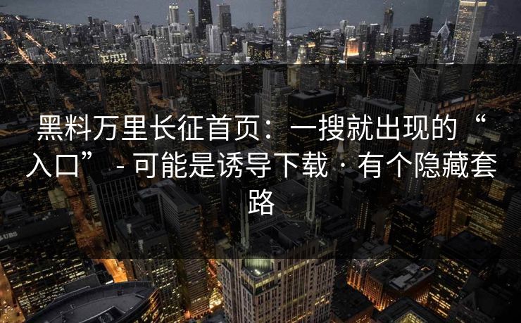 黑料万里长征首页:一搜就出现的“入口” - 可能是诱导下载 · 有个隐藏套路 黑料万里长征首页:一搜就出现的“入口” - 可能是诱导下载 · 有个隐藏套路