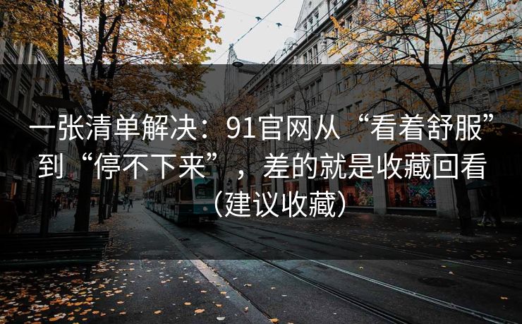 一张清单解决:91官网从“看着舒服”到“停不下来”,差的就是收藏回看(建议收藏) 一张清单解决:91官网从“看着舒服”到“停不下来”,差的就是收藏回看(建议收藏)