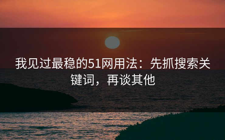 我见过最稳的51网用法：先抓搜索关键词，再谈其他