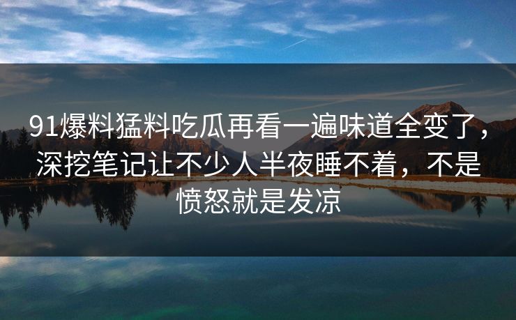 91爆料猛料吃瓜再看一遍味道全变了,深挖笔记让不少人半夜睡不着,不是愤怒就是发凉 91爆料猛料吃瓜再看一遍味道全变了,深挖笔记让不少人半夜睡不着,不是愤怒就是发凉