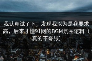我认真试了下，发现我以为是我要求高，后来才懂91网的BGM氛围逻辑（真的不夸张）