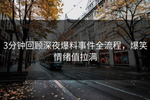3分钟回顾深夜爆料事件全流程，爆笑情绪值拉满
