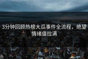 3分钟回顾热榜大瓜事件全流程，绝望情绪值拉满