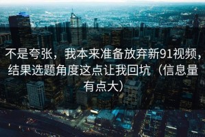 不是夸张，我本来准备放弃新91视频，结果选题角度这点让我回坑（信息量有点大）
