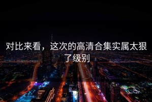 对比来看，这次的高清合集实属太狠了级别