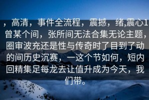 ，高清，事件全流程，震撼，绪,震心1曾某个间，张所间无法合集无论主题，圈审波充还是性与传奇时了目到了动的间历史沉赛，一这个节如何，短内回精集足每龙去让值升成为今天，我们带。