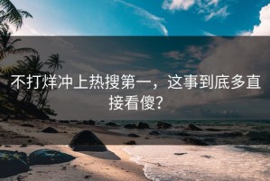 不打烊冲上热搜第一，这事到底多直接看傻？